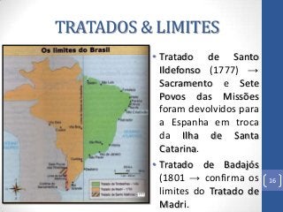 TRATADOS & LIMITES
• Tratado de Santo
Ildefonso (1777) →
Sacramento e Sete
Povos das Missões
foram devolvidos para
a Espan...