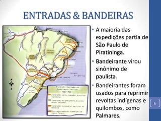 ENTRADAS & BANDEIRAS
• A maioria das
expedições partia de
São Paulo de
Piratininga.
• Bandeirante virou
sinônimo de
paulis...