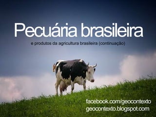 Pecuáriabrasileirae produtos da agricultura brasileira (continuação)
facebook.com/geocontexto
geocontexto.blogspot.com
 