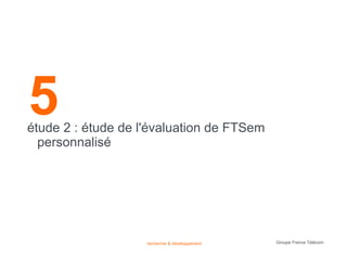 5
étude 2 : étude de l'évaluation de FTSem
  personnalisé




                    recherche & développement   Groupe France Télécom
 