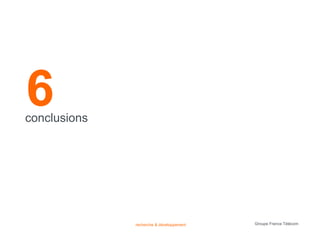6
conclusions




              recherche & développement   Groupe France Télécom
 