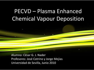 PECVD – Plasma Enhanced ChemicalVapourDeposition Alumno: César G. J. Nader Profesores: José Cotrino y Jorge Mejias Universidad de Sevilla, Junio 2010 
