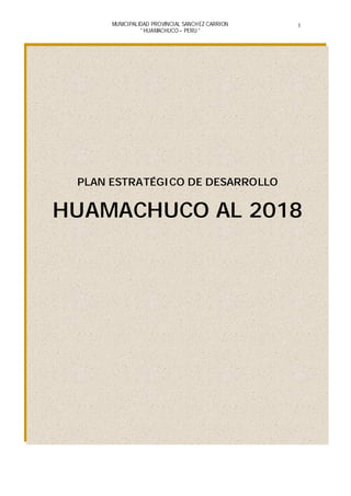 MUNICIPALIDAD PROVINCIAL SANCHEZ CARRION
* HUAMACHUCO – PERU *
1
PLAN ESTRATÉGICO DE DESARROLLO
HUAMACHUCO AL 2018
 