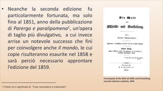 .
• Neanche la seconda edizione fu
particolarmente fortunata, ma solo
fino al 1851, anno della pubblicazione
di Parerga e ...