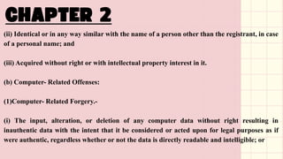 (ii) Identical or in any way similar with the name of a person other than the registrant, in case
of a personal name; and
(iii) Acquired without right or with intellectual property interest in it.
(b) Computer- Related Offenses:
(1)Computer- Related Forgery.-
(i) The input, alteration, or deletion of any computer data without right resulting in
inauthentic data with the intent that it be considered or acted upon for legal purposes as if
were authentic, regardless whether or not the data is directly readable and intelligible; or
 