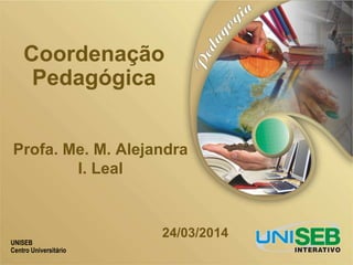 UNISEB
Centro Universitário
Coordenação
Pedagógica
24/03/2014
Profa. Me. M. Alejandra
I. Leal
 