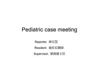 Pediatric case meeting
Reporter. 林宜慧
Resident. 施佳宏醫師
Supervisor. 劉萬雄主任
 