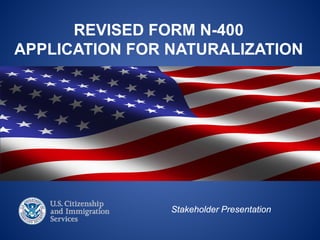 REVISED FORM N-400
APPLICATION FOR NATURALIZATION

Stakeholder Presentation

 