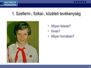 4
1. Szellemi-, fizikai-, közéleti tevékenység
• Milyen feladat?
• Kinek?
• Milyen formában?
 