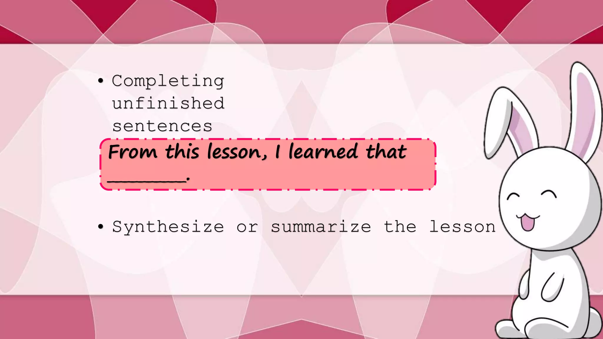 • Completing 
unfinished 
sentences 
From this lesson, I learned that 
__________. 
• Synthesize or summarize the lesson 
 