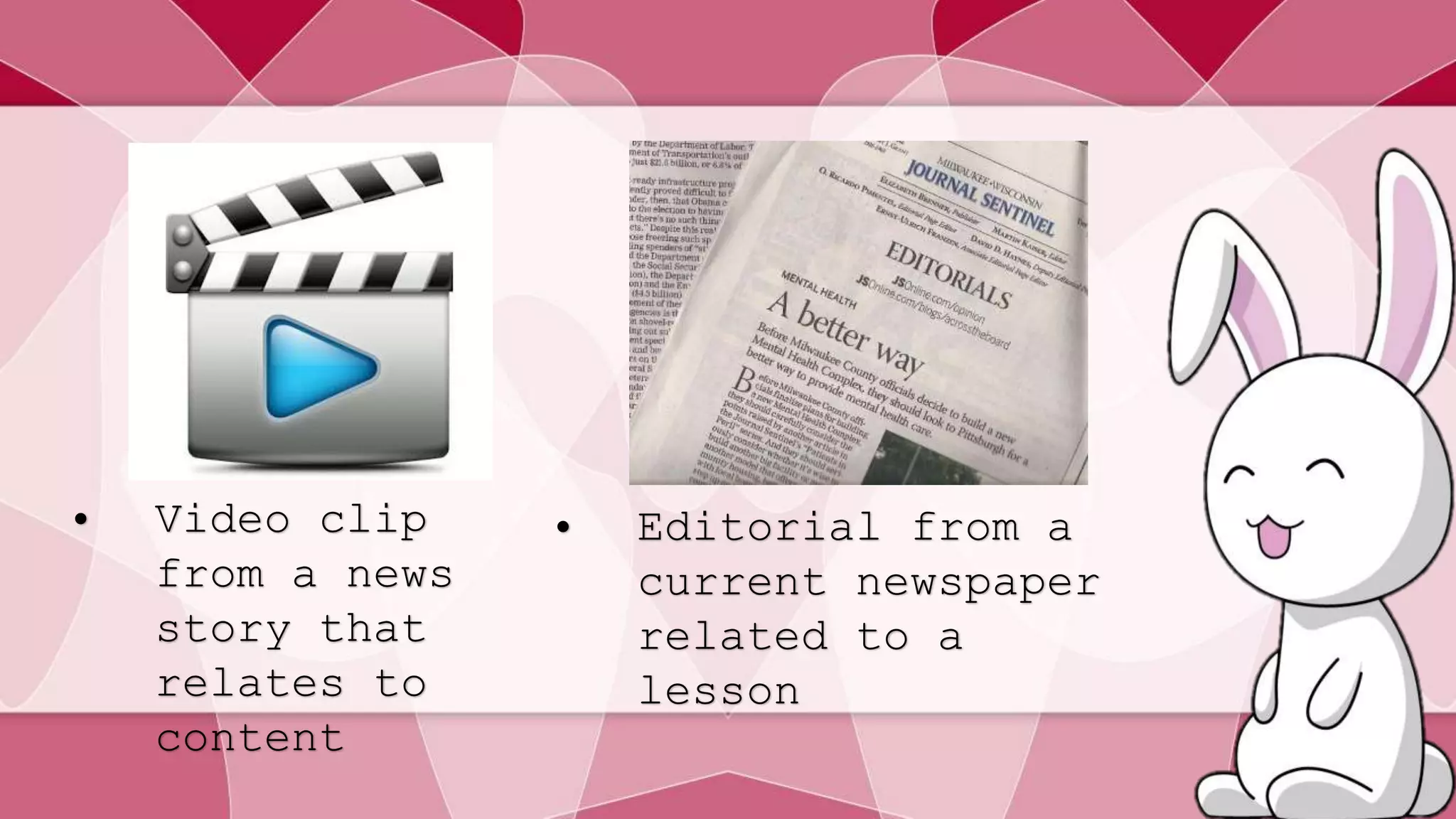 • Video clip 
from a news 
story that 
relates to 
content 
• Editorial from a 
current newspaper 
related to a 
lesson 
 
