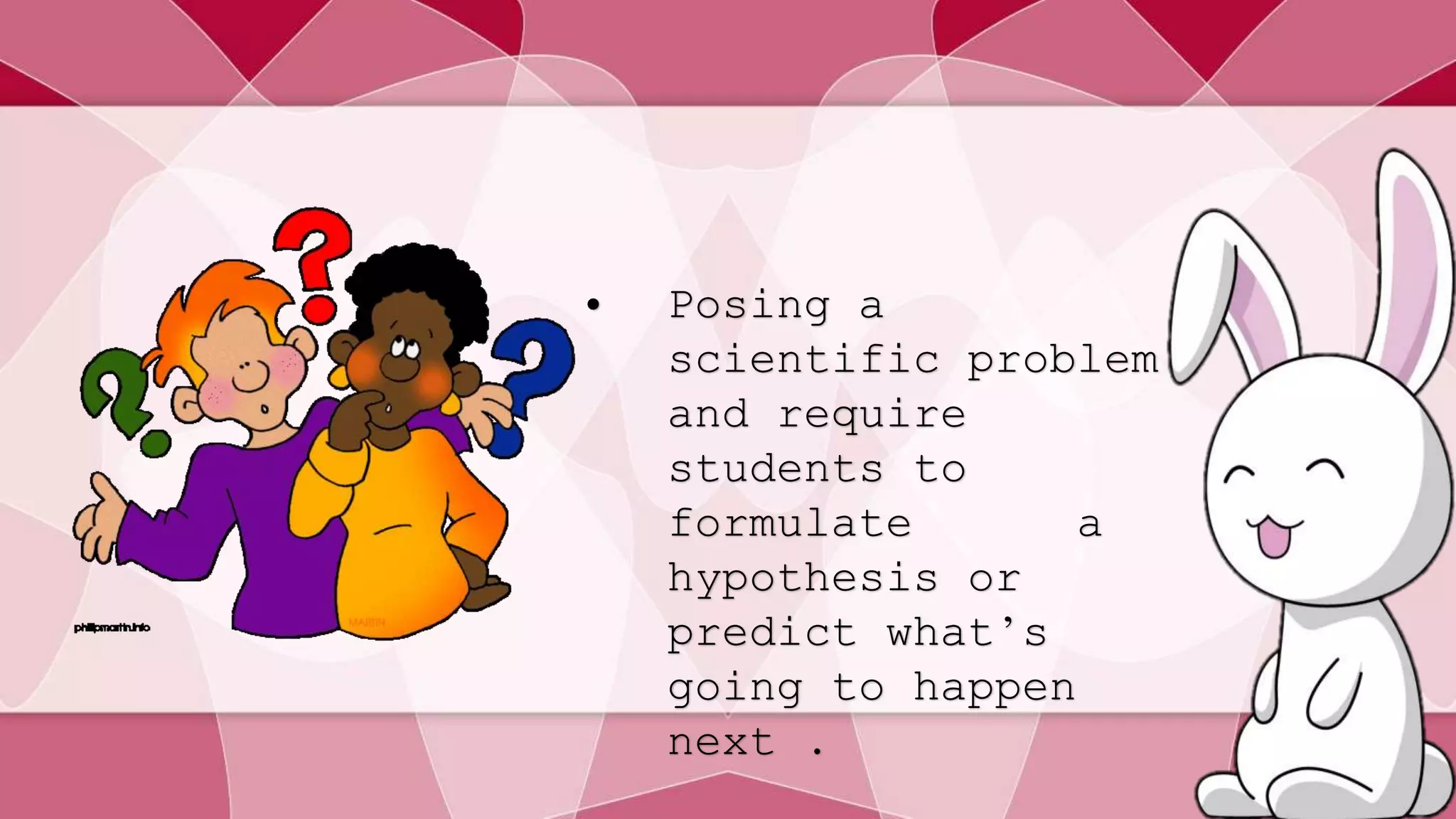 • Posing a 
scientific problem 
and require 
students to 
formulate a 
hypothesis or 
predict what’s 
going to happen 
next . 
 