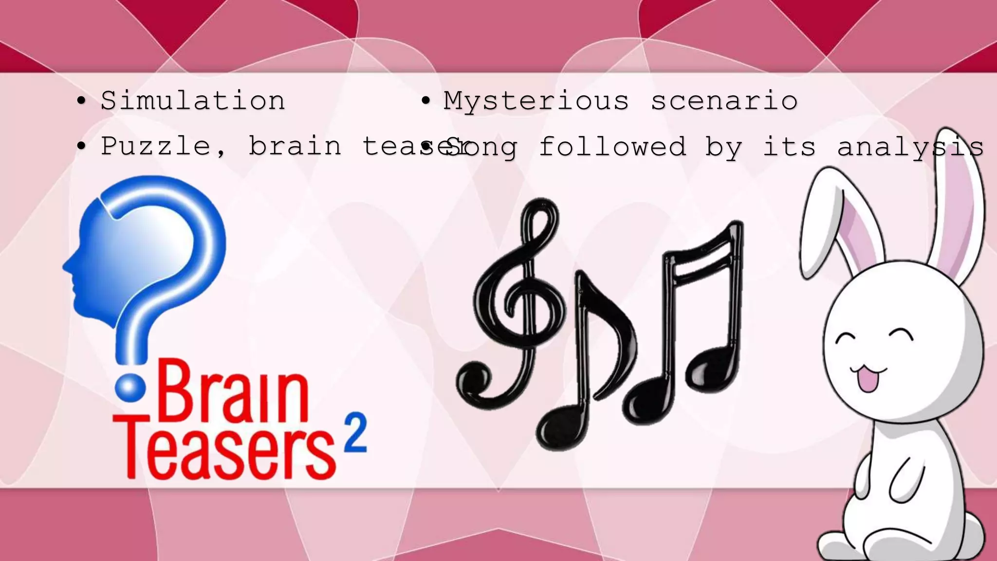 • Simulation 
• Puzzle, brain teaser 
• Mysterious scenario 
• Song followed by its analysis 
 