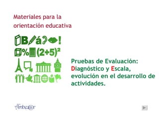 Materiales para la
orientación educativa




                    Pruebas de Evaluación:
                    Diagnóstico y Escala,
                    evolución en el desarrollo de
                    actividades.
 
