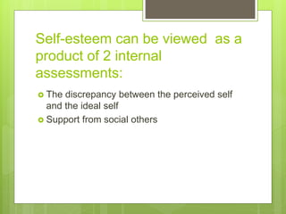Self-esteem can be viewed as a
product of 2 internal
assessments:
 The discrepancy between the perceived self
and the ideal self
 Support from social others
 