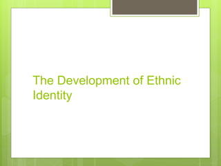 The Development of Ethnic
Identity
 