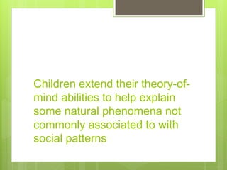 Children extend their theory-of-
mind abilities to help explain
some natural phenomena not
commonly associated to with
social patterns
 