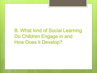 B. What kind of Social Learning
Do Children Engage in and
How Does it Develop?
 