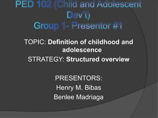 TOPIC: Definition of childhood and
adolescence
STRATEGY: Structured overview
PRESENTORS:
Henry M. Bibas
Benlee Madriaga
 