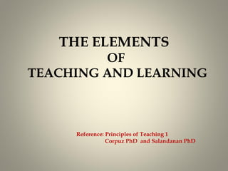THE ELEMENTS
OF
TEACHING AND LEARNING

Reference: Principles of Teaching 1
Corpuz PhD and Salandanan PhD

 