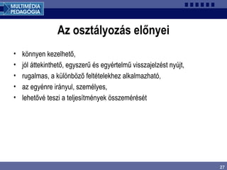 27
Az osztályozás előnyei
• könnyen kezelhető,
• jól áttekinthető, egyszerű és egyértelmű visszajelzést nyújt,
• rugalmas, a különböző feltételekhez alkalmazható,
• az egyénre irányul, személyes,
• lehetővé teszi a teljesítmények összemérését
 