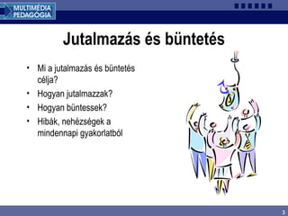 3
Jutalmazás és büntetés
• Mi a jutalmazás és büntetés
célja?
• Hogyan jutalmazzak?
• Hogyan büntessek?
• Hibák, nehézségek a
mindennapi gyakorlatból
 
