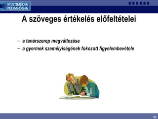 33
A szöveges értékelés előfeltételei
– a tanárszerep megváltozása
– a gyermek személyiségének fokozott figyelembevétele
 