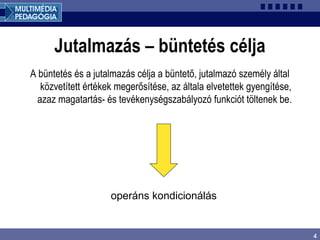 4
Jutalmazás – büntetés célja
A büntetés és a jutalmazás célja a büntető, jutalmazó személy által
közvetített értékek megerősítése, az általa elvetettek gyengítése,
azaz magatartás- és tevékenységszabályozó funkciót töltenek be.
operáns kondicionálás
 