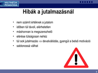 6
Hibák a jutalmazásnál
• nem számít értéknek a jutalom
• időben túl távoli, elérhetetlen
• máshonnan is megszerezhető
• elérése túlságosan nehéz
• túl sok jutalmazás ⇒ devalválódás, gyengül a belső motiváció
• sablonossá válhat
 