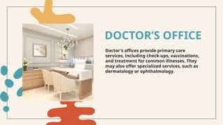 Doctor's offices provide primary care
services, including check-ups, vaccinations,
and treatment for common illnesses. They
may also offer specialized services, such as
dermatology or ophthalmology.
DOCTOR’S OFFICE
 