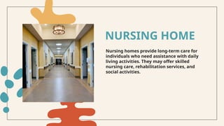 Nursing homes provide long-term care for
individuals who need assistance with daily
living activities. They may offer skilled
nursing care, rehabilitation services, and
social activities.
NURSING HOME
 