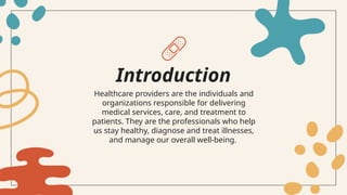 Healthcare providers are the individuals and
organizations responsible for delivering
medical services, care, and treatment to
patients. They are the professionals who help
us stay healthy, diagnose and treat illnesses,
and manage our overall well-being.
Introduction
 