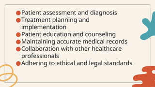●Patient assessment and diagnosis
●Treatment planning and
implementation
●Patient education and counseling
●Maintaining accurate medical records
●Collaboration with other healthcare
professionals
●Adhering to ethical and legal standards
 