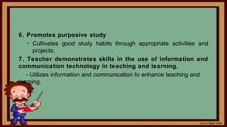 6. Promotes purposive study
- Cultivates good study habits through appropriate activities and
projects.
7. Teacher demonstrates skills in the use of information and
communication technology in teaching and learning.
- Utilizes information and communication to enhance teaching and
learning.
 