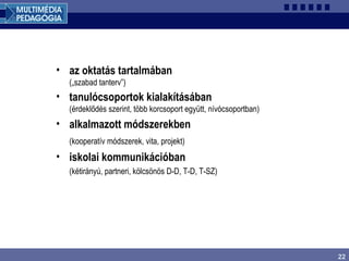 22
• az oktatás tartalmában
(„szabad tanterv”)
• tanulócsoportok kialakításában
(érdeklődés szerint, több korcsoport együtt, nívócsoportban)
• alkalmazott módszerekben
(kooperatív módszerek, vita, projekt)
• iskolai kommunikációban
(kétirányú, partneri, kölcsönös D-D, T-D, T-SZ)
 