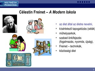 7
Célestin Freinet – A Modern Iskola
• az élet által az életre nevelni,
• kísérletező tapogatózás (séták)
• műhelysarkok,
• szabad önkifejezés
(fogalmazás, nyomda, újság),
• Freinet – technikák,
• közösségi élet
 