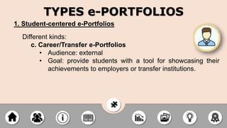 1. Student-centered e-Portfolios
Different kinds:
c. Career/Transfer e-Portfolios
• Audience: external
• Goal: provide students with a tool for showcasing their
achievements to employers or transfer institutions.
TYPES e-PORTFOLIOS
 
