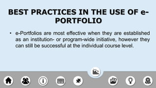 • e-Portfolios are most effective when they are established
as an institution- or program-wide initiative, however they
can still be successful at the individual course level.
BEST PRACTICES IN THE USE OF e-
PORTFOLIO
 