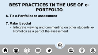 6. Tie e-Portfolios to assessment
7. Make it social
• Integrate viewing and commenting on other students’ e-
Portfolios as a part of the assessment
BEST PRACTICES IN THE USE OF e-
PORTFOLIO
 