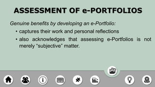 ASSESSMENT OF e-PORTFOLIOS
Genuine benefits by developing an e-Portfolio:
• captures their work and personal reflections
• also acknowledges that assessing e-Portfolios is not
merely “subjective” matter.
 