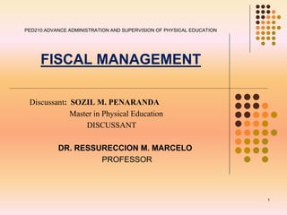 PED210:ADVANCE ADMINISTRATION AND SUPERVISION OF PHYSICAL EDUCATION
FISCAL MANAGEMENT
Discussant: SOZIL M. PENARANDA
Master in Physical Education
DISCUSSANT
DR. RESSURECCION M. MARCELO
PROFESSOR
1
 