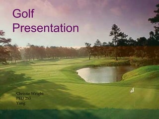 Golf Presentation . Christie Wright PED 255  Yang 