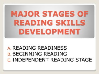 MAJOR STAGES OF
READING SKILLS
DEVELOPMENT
A. READING READINESS
B. BEGINNING READING
C. INDEPENDENT READING STAGE
 