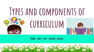 Types and components of
curriculum
PED 307 AY 2020-2021
 
