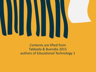 Contents are lifted from
Tabbada & Buendia 2015
authors of Educational Technology 1
 