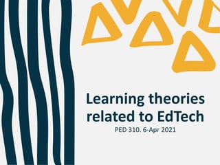 Learning theories
related to EdTech
PED 310. 6-Apr 2021
 