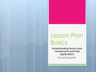 Lesson Plan
Basics
Understanding lesson plan
components and their
applications
By Terri Engnoth
 