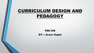 CURRICULUM DESIGN AND
PEDAGOGY
PED 358
BY :- Arnav Gupta
 