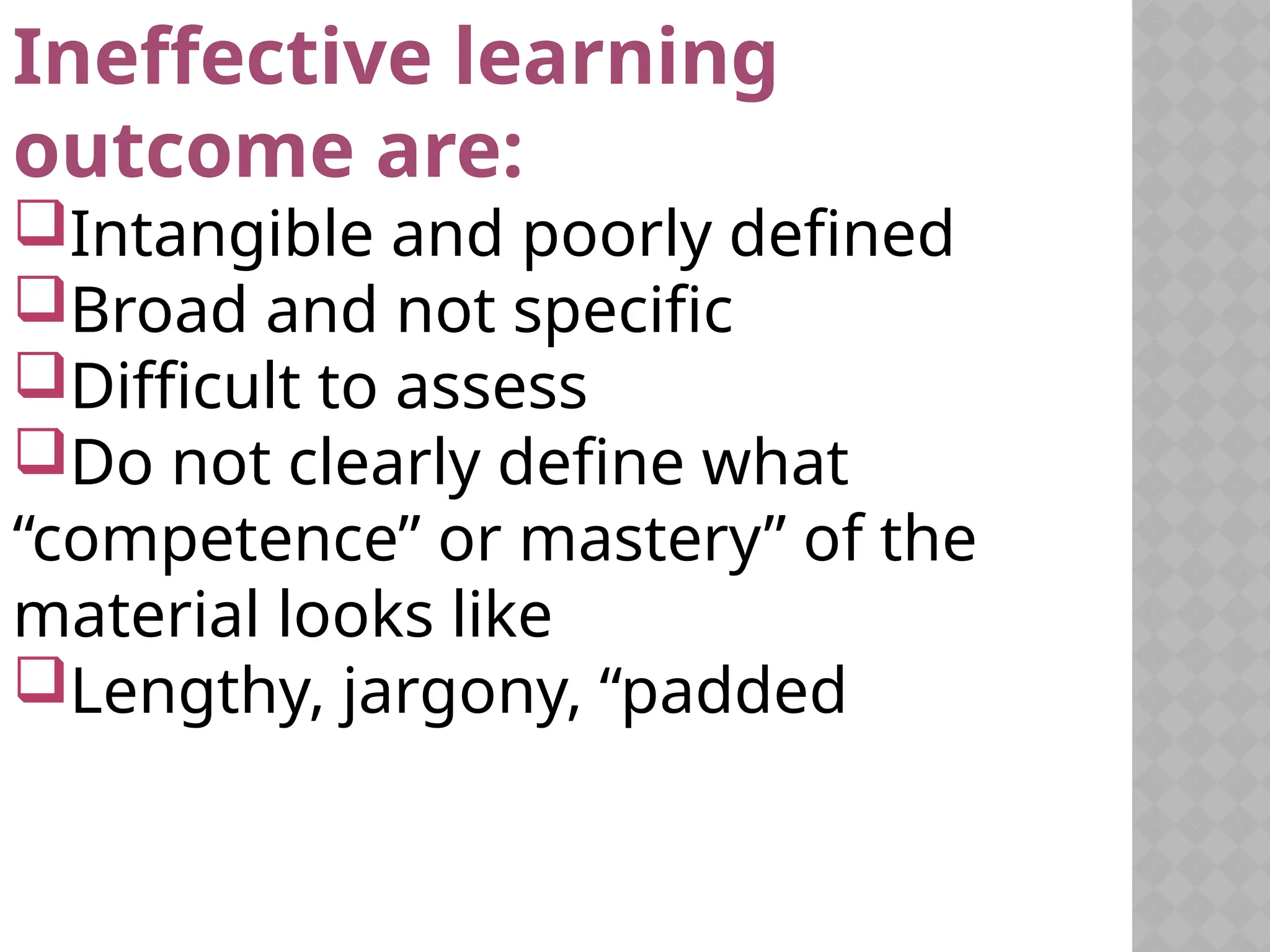 Ineffective learning
outcome are:
Intangible and poorly defined
Broad and not specific
Difficult to assess
Do not clearly define what
“competence” or mastery” of the
material looks like
Lengthy, jargony, “padded
 
