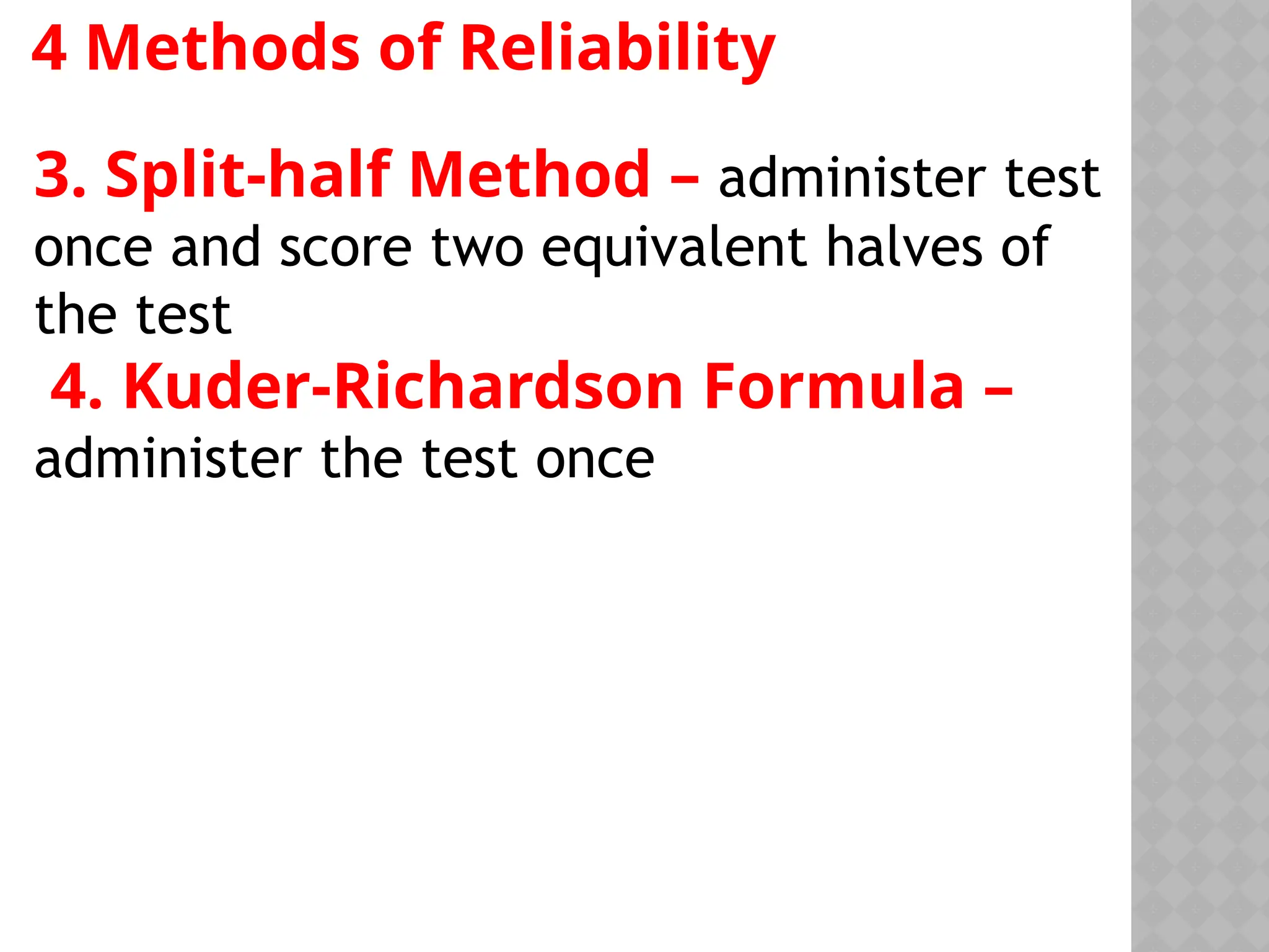 3. Split-half Method – administer test
once and score two equivalent halves of
the test
4. Kuder-Richardson Formula –
administer the test once
4 Methods of Reliability
 